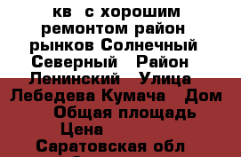 3кв. с хорошим ремонтом район  рынков Солнечный, Северный › Район ­ Ленинский › Улица ­ Лебедева-Кумача › Дом ­ 84 › Общая площадь ­ 63 › Цена ­ 1 700 000 - Саратовская обл., Саратов г. Недвижимость » Квартиры продажа   . Саратовская обл.,Саратов г.